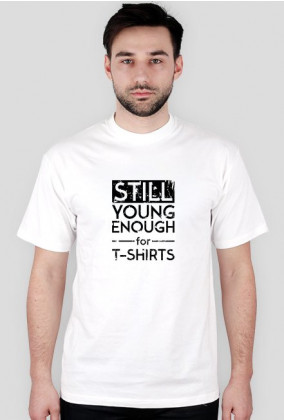 STILL YOUNG ENOUGH FOR T-SHIRTS