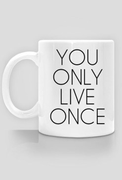 You only live once