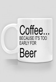 Coffee...Because it's too early for beer.