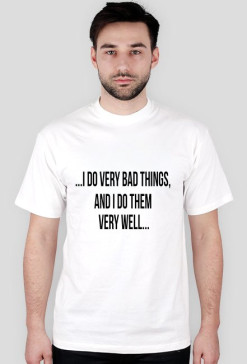 ...I do very bad things, and I do them very well...