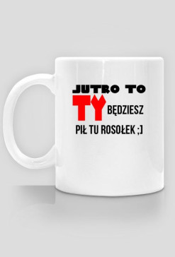 Kubek Jutro To Ty Będziesz Pił Tu Rosołek