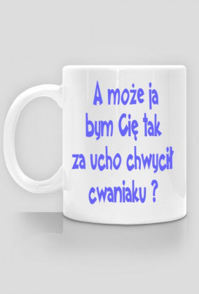 Kubek "A może ja bym Cię tak za ucho chwycił cwaniaku?"