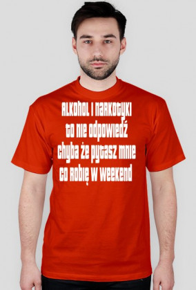 Alkohol i narkotyki to nie odpowiedź chyba że pytasz mnie co robię w weekend