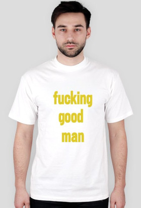 FUCKING GOOD MAN