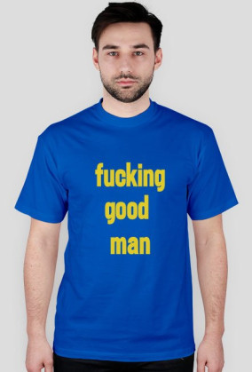 FUCKING GOOD MAN