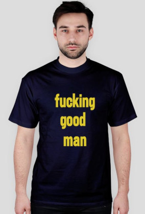 FUCKING GOOD MAN