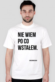 Nie wiem po co wstałem.