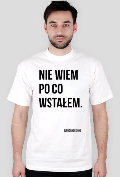 Nie wiem po co wstałem.