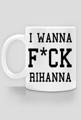 Kubek I WANNA F*CK RIHANNA biały