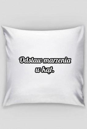 Odstaw marzenia w kąt.