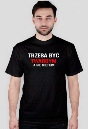 Koszulka męska TRZEBA BYĆ TWARDYM, A NIE MIĘTKIM
