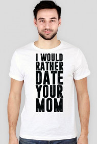 "I'd rather date you mom"  t-shirt
