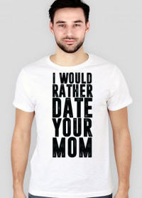 "I'd rather date you mom"  t-shirt