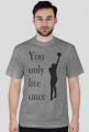 You only live once