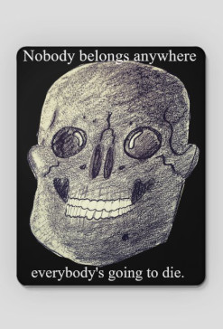 Nobody belongs anywhere, nobody exists on purpose, everybody's going to die.