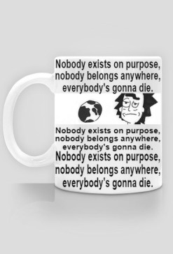 Nobody exists on purpose, nobody belongs anywhere, everybody's gonna die.