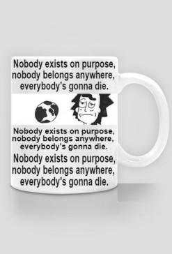 Nobody exists on purpose, nobody belongs anywhere, everybody's gonna die.