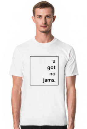 u got no jams.