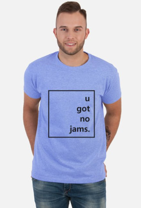 u got no jams.