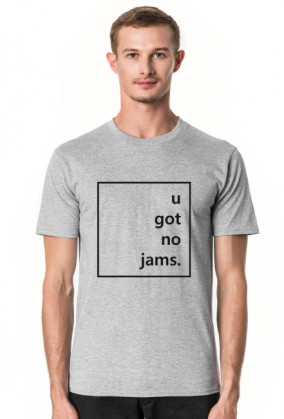 u got no jams.