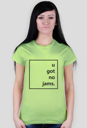 u got no jams.