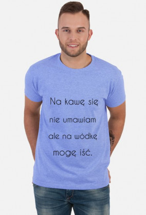 Na kawę się nie umawiam ale na wódkę mogę iść.