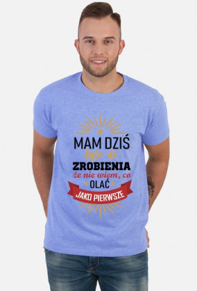 mam dziś tyle do zrobienie że nie wiem co olać jako pierwsze