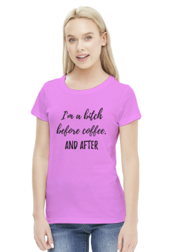 I'm a bitch before coffee. And After.