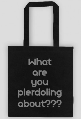 What are you pierdoling about??? - Eko Torba