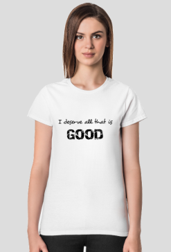 T-shirt: I deserve all that is good