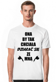Koszulka"Ona by tak chciała, dziarać się ze mną!"