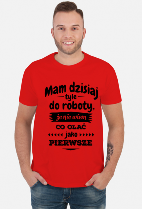 Mam dzisiaj tyle do roboty, że nie wiem co olać jako pierwsze