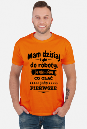 Mam dzisiaj tyle do roboty, że nie wiem co olać jako pierwsze