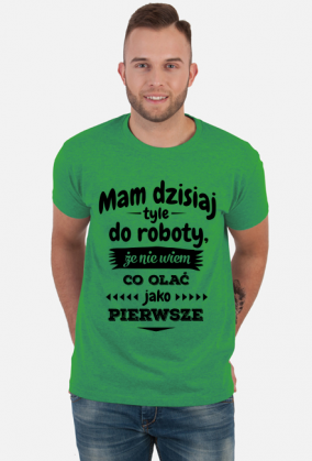 Mam dzisiaj tyle do roboty, że nie wiem co olać jako pierwsze
