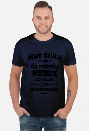 Mam dzisiaj tyle do roboty, że nie wiem co olać jako pierwsze