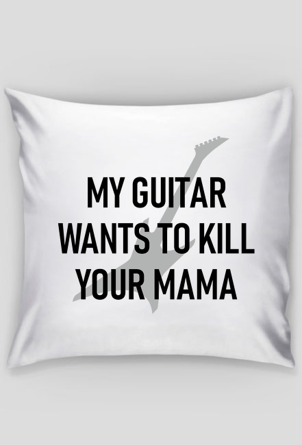 My guitar wants to kill your mama - poduszka z nadrukiem