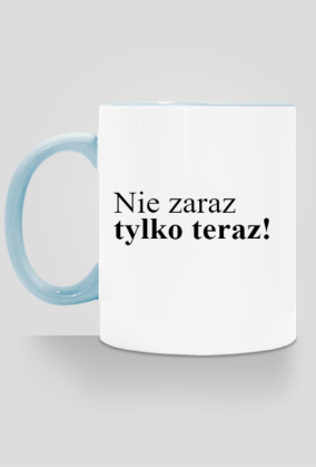 NIE ZARAZ TYLKO TERAZ!
