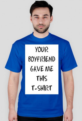 YOUR BOYFRIEND GAVE ME THIS T-SHIRT