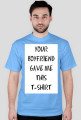 YOUR BOYFRIEND GAVE ME THIS T-SHIRT