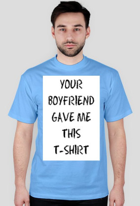 YOUR BOYFRIEND GAVE ME THIS T-SHIRT
