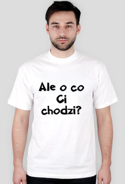 Ale o co Ci chodzi?