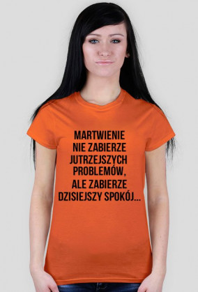"KOSZULKA" MARTWIENIE NIE ZABIERZE JUTRZEJSZYCH  PROBLEMÓW, ALE ZABIERZE DZISIEJSZY SPOKÓJ...