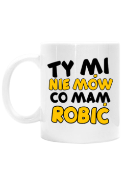 ty mi nie mów co mam robić