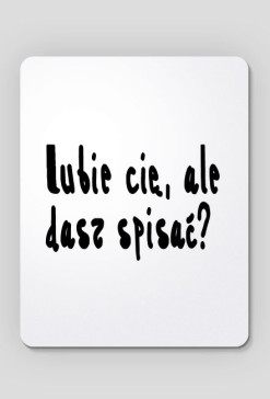 Lubie cię, ale dasz spisać? - Podkładka pod myszkę