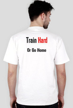 TRAIN HARD OR GO HOME