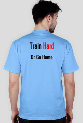 TRAIN HARD OR GO HOME
