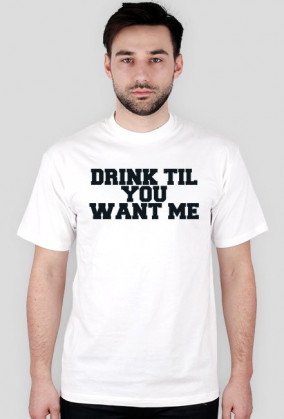 DRINK TIL YOU WANT ME