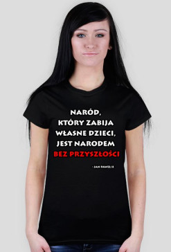 Naród, który zabija  własne dzieci, jest narodem bez przyszłości  - Jan Paweł II  KOSZULKA DAMSKA