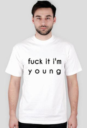 Fuck it I'm young