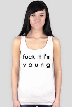 Fuck it I'm young